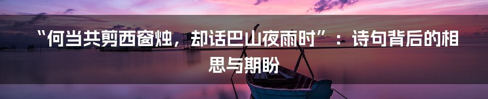 “何当共剪西窗烛，却话巴山夜雨时”：诗句背后的相思与期盼