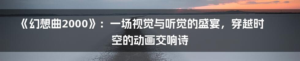 《幻想曲2000》:一场视觉与听觉的盛宴,穿越时空的动画交响诗