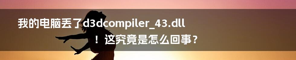 我的电脑丢了d3dcompiler_43.dll！这究竟是怎么回事？
