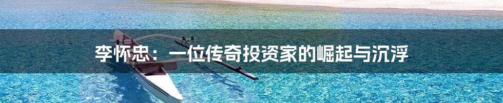 李怀忠：一位传奇投资家的崛起与沉浮