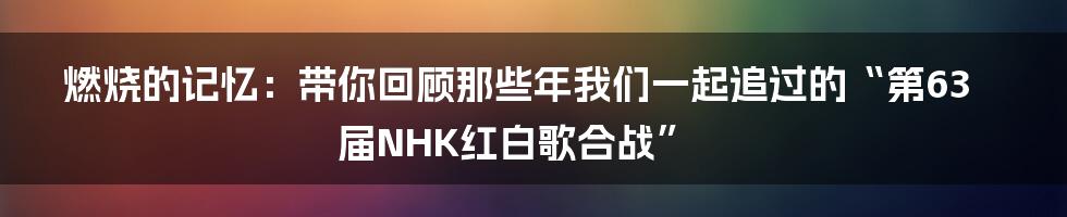 燃烧的记忆：带你回顾那些年我们一起追过的“第63届NHK红白歌合战”