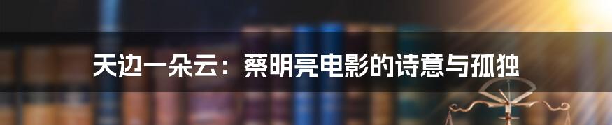 天边一朵云:蔡明亮电影的诗意与孤独