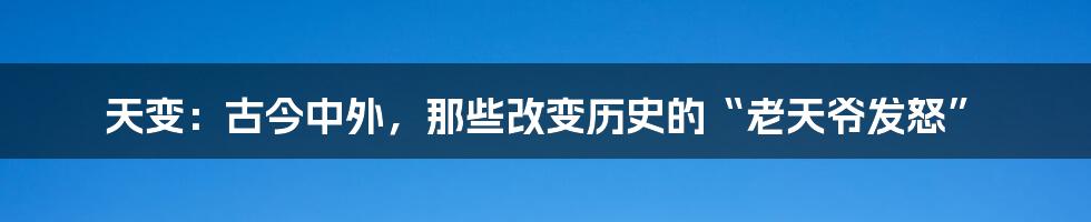 天变：古今中外，那些改变历史的“老天爷发怒”
