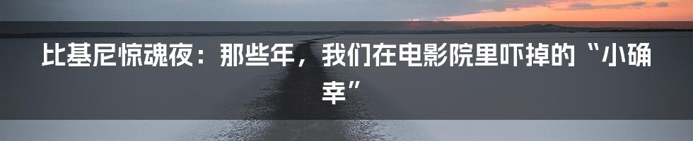 比基尼惊魂夜:那些年,我们在电影院里吓掉的“小确幸”