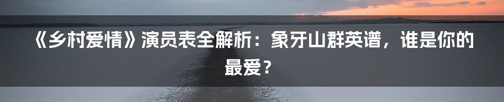 《乡村爱情》演员表全解析:象牙山群英谱,谁是你的最爱?