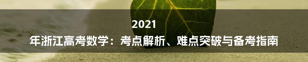 2021 年浙江高考数学：考点解析、难点突破与备考指南