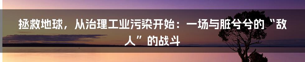 拯救地球,从治理工业污染开始:一场与脏兮兮的“敌人”的战斗