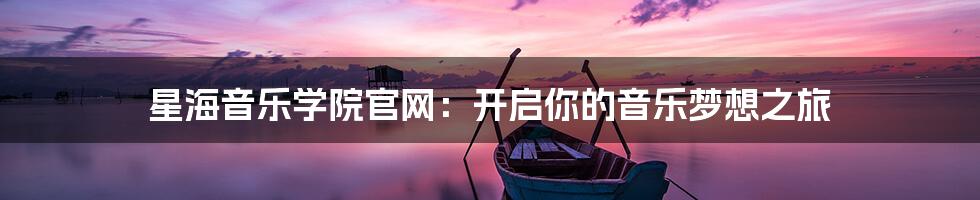 星海音乐学院官网:开启你的音乐梦想之旅