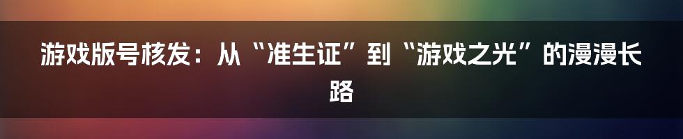 游戏版号核发：从“准生证”到“游戏之光”的漫漫长路
