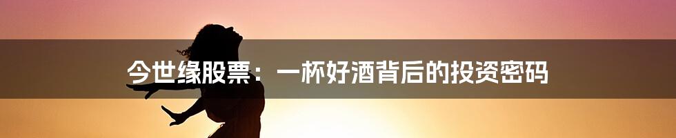 今世缘股票:一杯好酒背后的投资密码