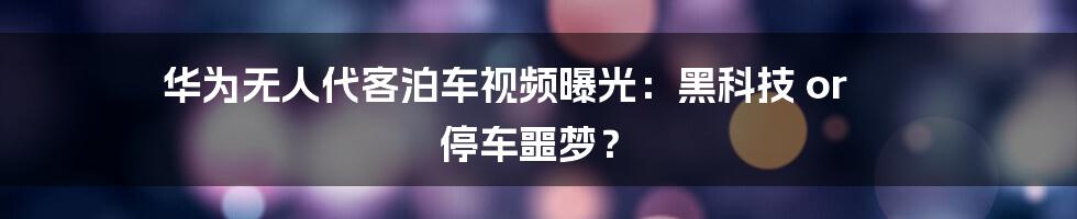 华为无人代客泊车视频曝光：黑科技 or 停车噩梦？