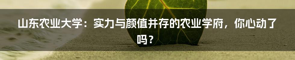 山东农业大学：实力与颜值并存的农业学府，你心动了吗？