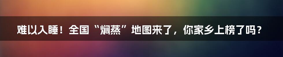 难以入睡！全国“焖蒸”地图来了，你家乡上榜了吗？