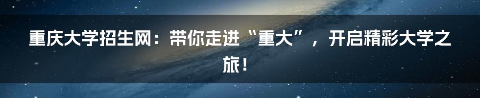 重庆大学招生网：带你走进“重大”，开启精彩大学之旅！