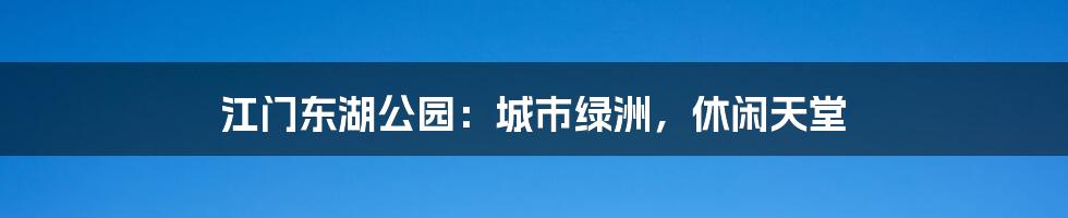 江门东湖公园：城市绿洲，休闲天堂