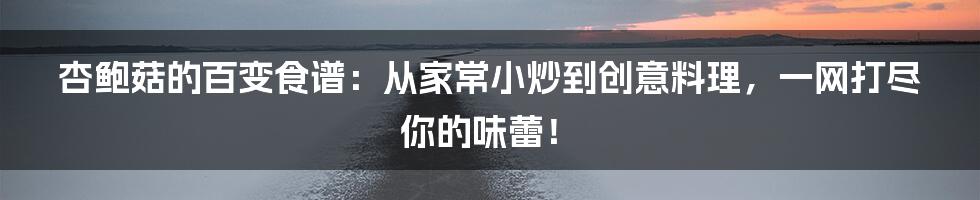 杏鲍菇的百变食谱:从家常小炒到创意料理,一网打尽你的味蕾!
