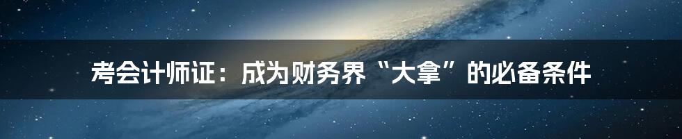 考会计师证:成为财务界“大拿”的必备条件