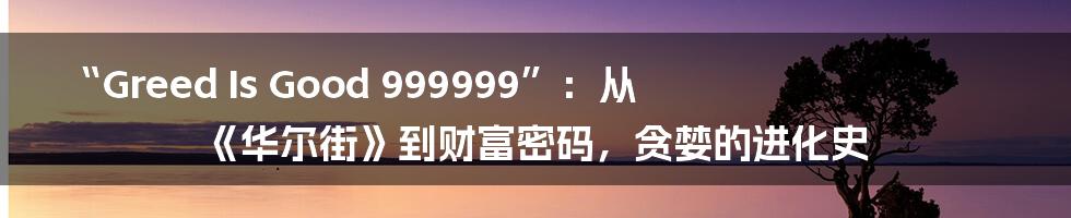 “Greed Is Good 999999”:从《华尔街》到财富密码,贪婪的进化史