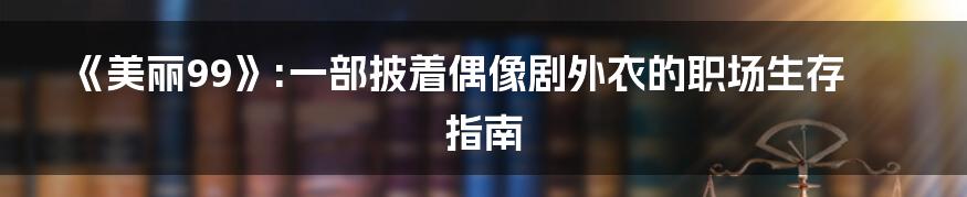 《美丽99》:一部披着偶像剧外衣的职场生存指南