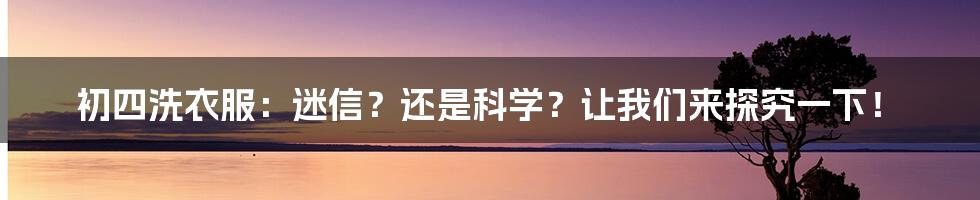 初四洗衣服：迷信？还是科学？让我们来探究一下！