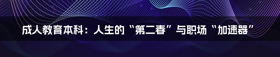 成人教育本科:人生的“第二春”与职场“加速器”