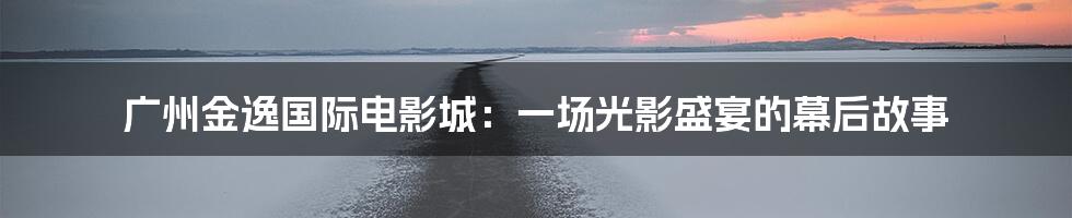 广州金逸国际电影城:一场光影盛宴的幕后故事