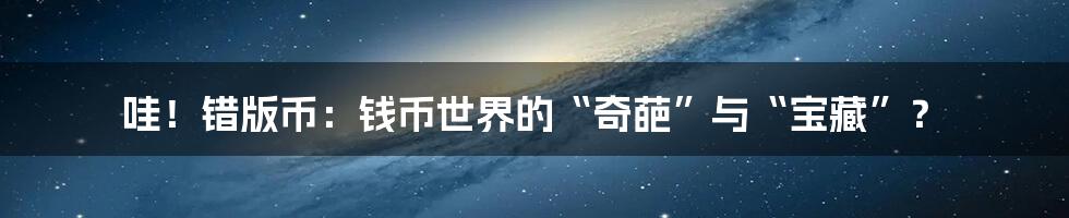 哇!错版币:钱币世界的“奇葩”与“宝藏”?