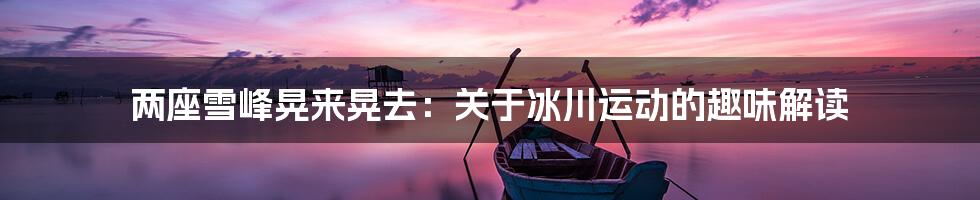 两座雪峰晃来晃去:关于冰川运动的趣味解读