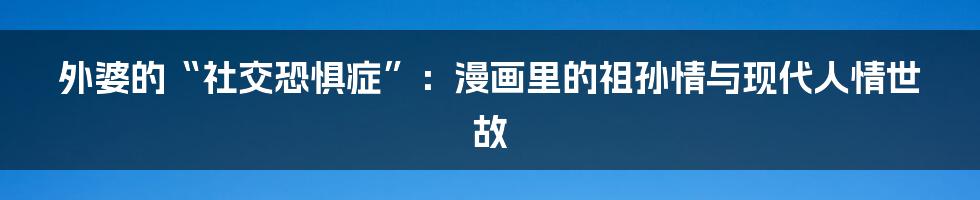外婆的“社交恐惧症”:漫画里的祖孙情与现代人情世故