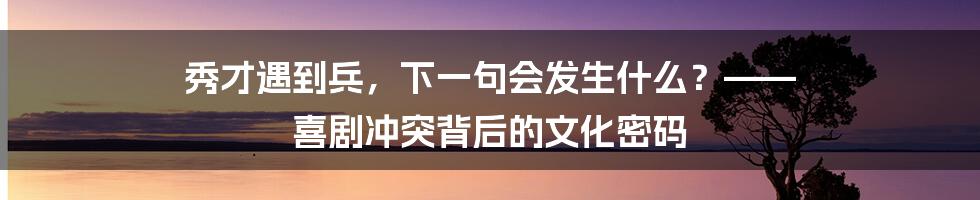 秀才遇到兵，下一句会发生什么？—— 喜剧冲突背后的文化密码