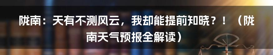 陇南：天有不测风云，我却能提前知晓？！（陇南天气预报全解读）