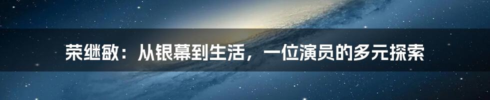 荣继敏:从银幕到生活,一位演员的多元探索