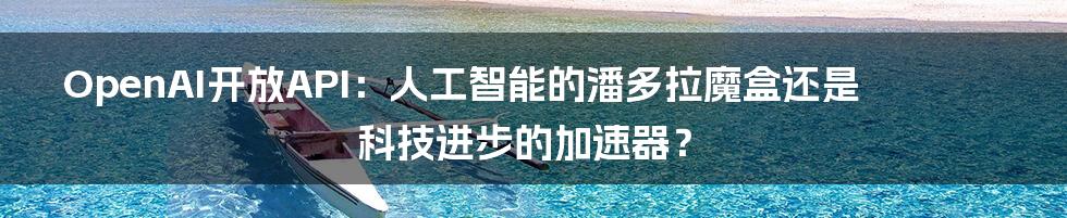 OpenAI开放API:人工智能的潘多拉魔盒还是科技进步的加速器?