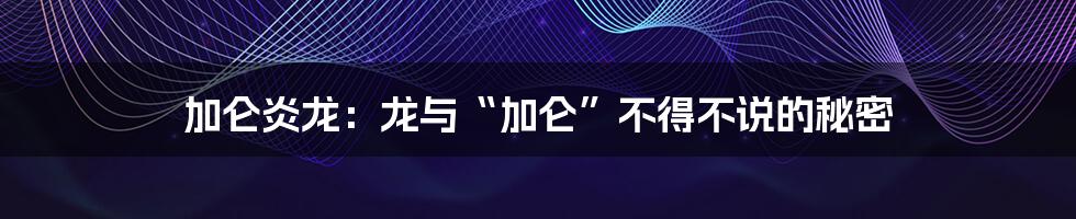 加仑炎龙：龙与“加仑”不得不说的秘密