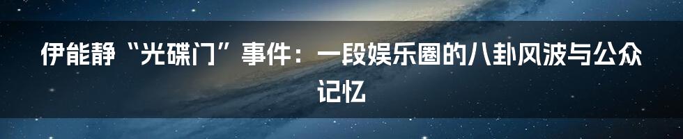 伊能静“光碟门”事件：一段娱乐圈的八卦风波与公众记忆