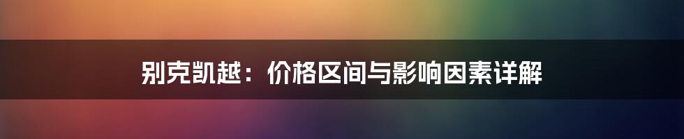 别克凯越：价格区间与影响因素详解