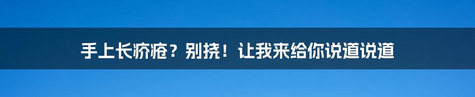 手上长疥疮?别挠!让我来给你说道说道