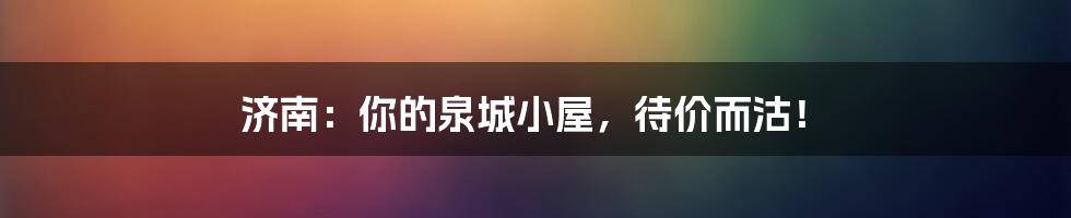济南：你的泉城小屋，待价而沽！