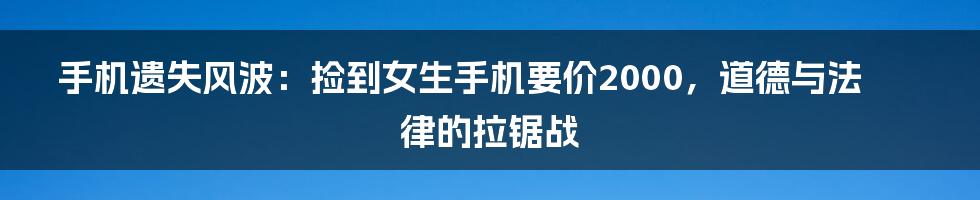 手机遗失风波:捡到女生手机要价2000,道德与法律的拉锯战