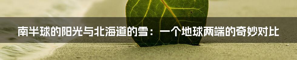 南半球的阳光与北海道的雪：一个地球两端的奇妙对比