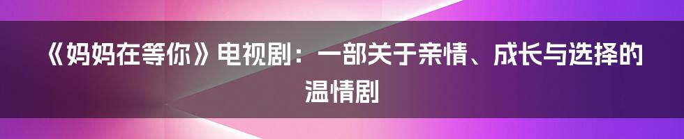 《妈妈在等你》电视剧:一部关于亲情、成长与选择的温情剧