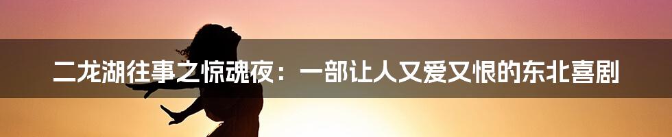 二龙湖往事之惊魂夜：一部让人又爱又恨的东北喜剧