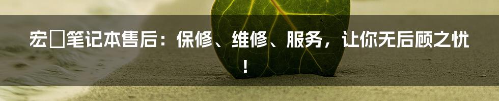 宏碁笔记本售后：保修、维修、服务，让你无后顾之忧！