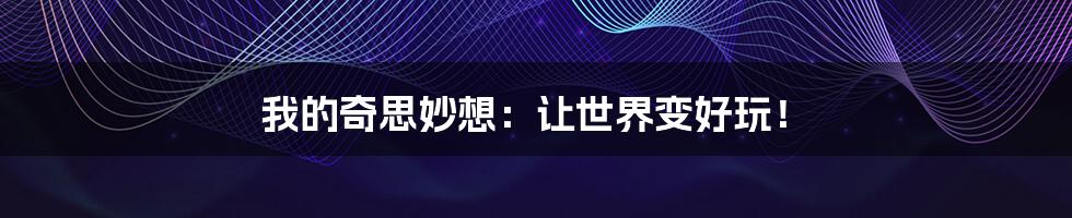我的奇思妙想：让世界变好玩！