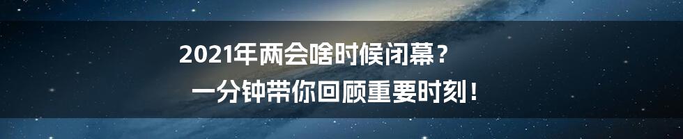 2021年两会啥时候闭幕？ 一分钟带你回顾重要时刻！