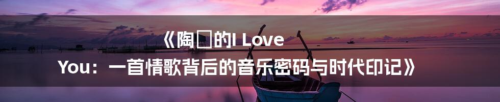 《陶喆的I Love You:一首情歌背后的音乐密码与时代印记》