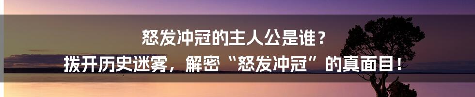 怒发冲冠的主人公是谁？ 拨开历史迷雾，解密“怒发冲冠”的真面目！