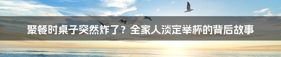 聚餐时桌子突然炸了?全家人淡定举杯的背后故事