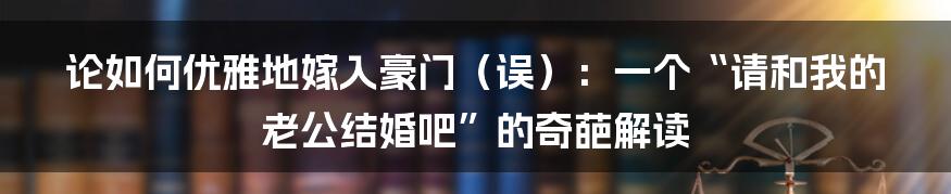 论如何优雅地嫁入豪门(误):一个“请和我的老公结婚吧”的奇葩解读
