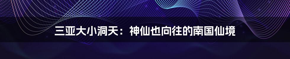 三亚大小洞天：神仙也向往的南国仙境